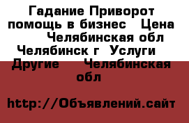 Гадание!Приворот,помощь в бизнес › Цена ­ 500 - Челябинская обл., Челябинск г. Услуги » Другие   . Челябинская обл.